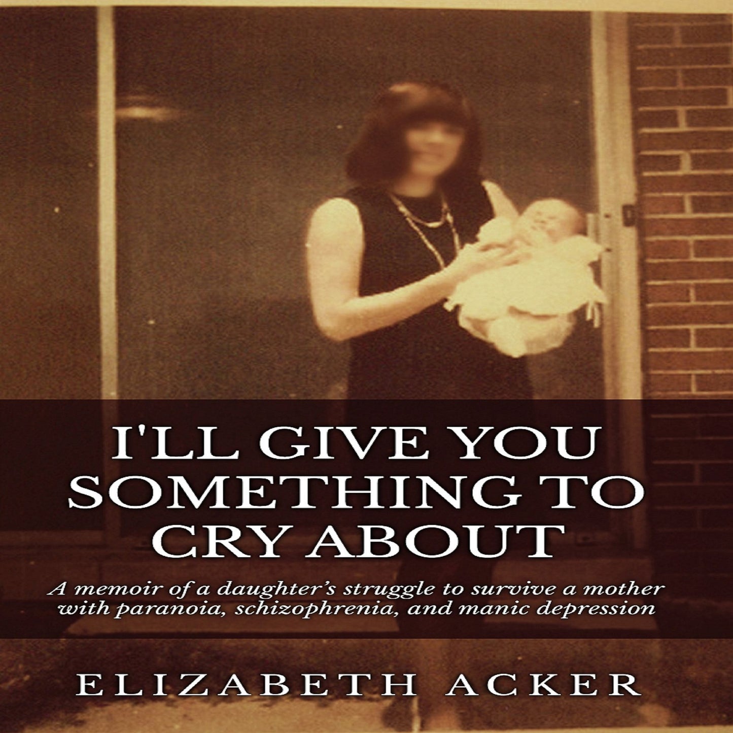 I'll Give You Something to Cry About: A Memoir of a Daughter's Struggle to Survive a Mother with Paranoia, Schizophrenia, and Manic Depression
