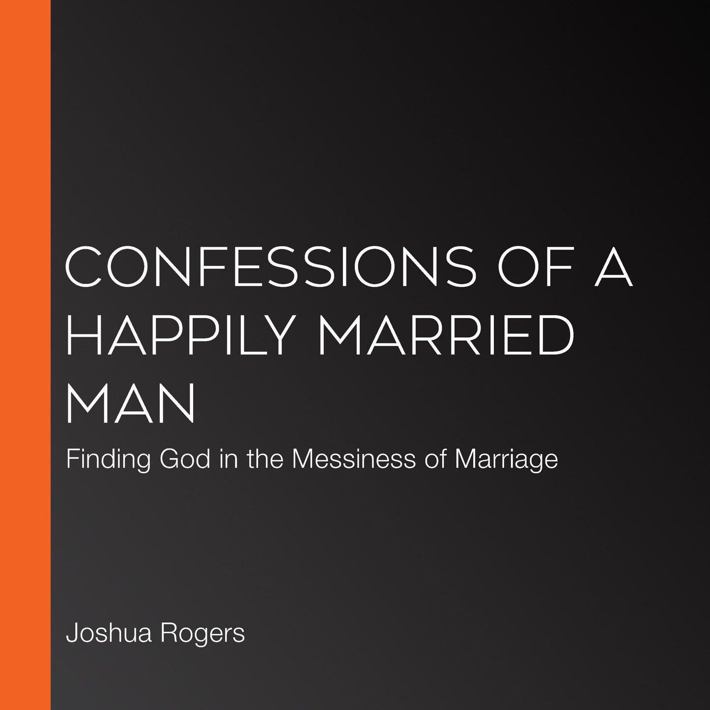 Confessions of a Happily Married Man: Finding God in the Messiness of Marriage