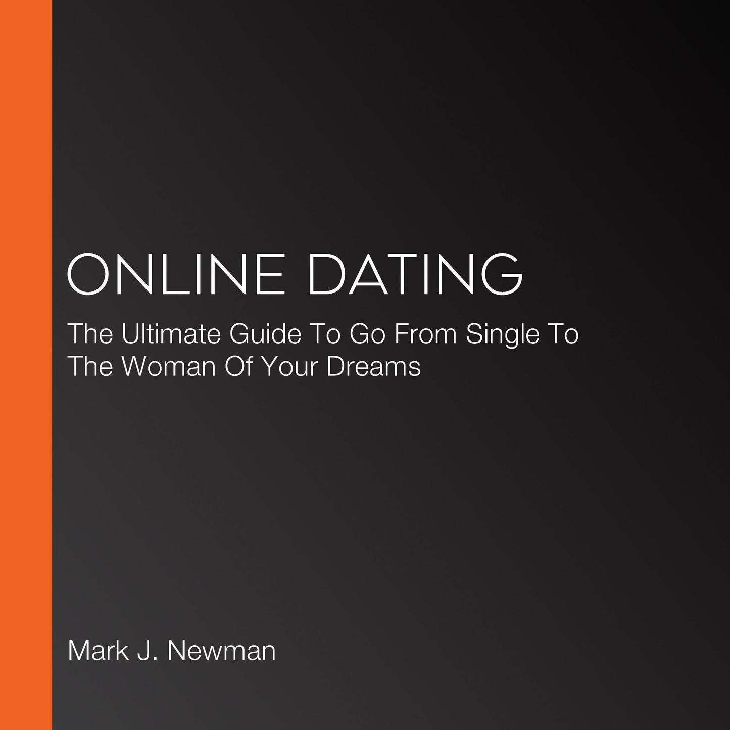 Online Dating: The Ultimate Guide To Go From Single To The Woman Of Your Dreams