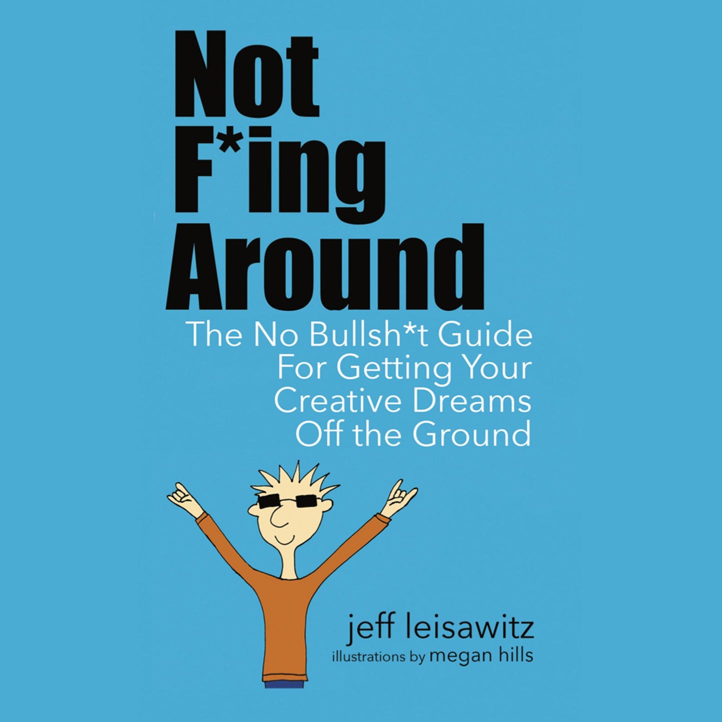 Not F*ing Around: The No Bullsh*t Guide for Getting Your Creative Dreams Off the Ground