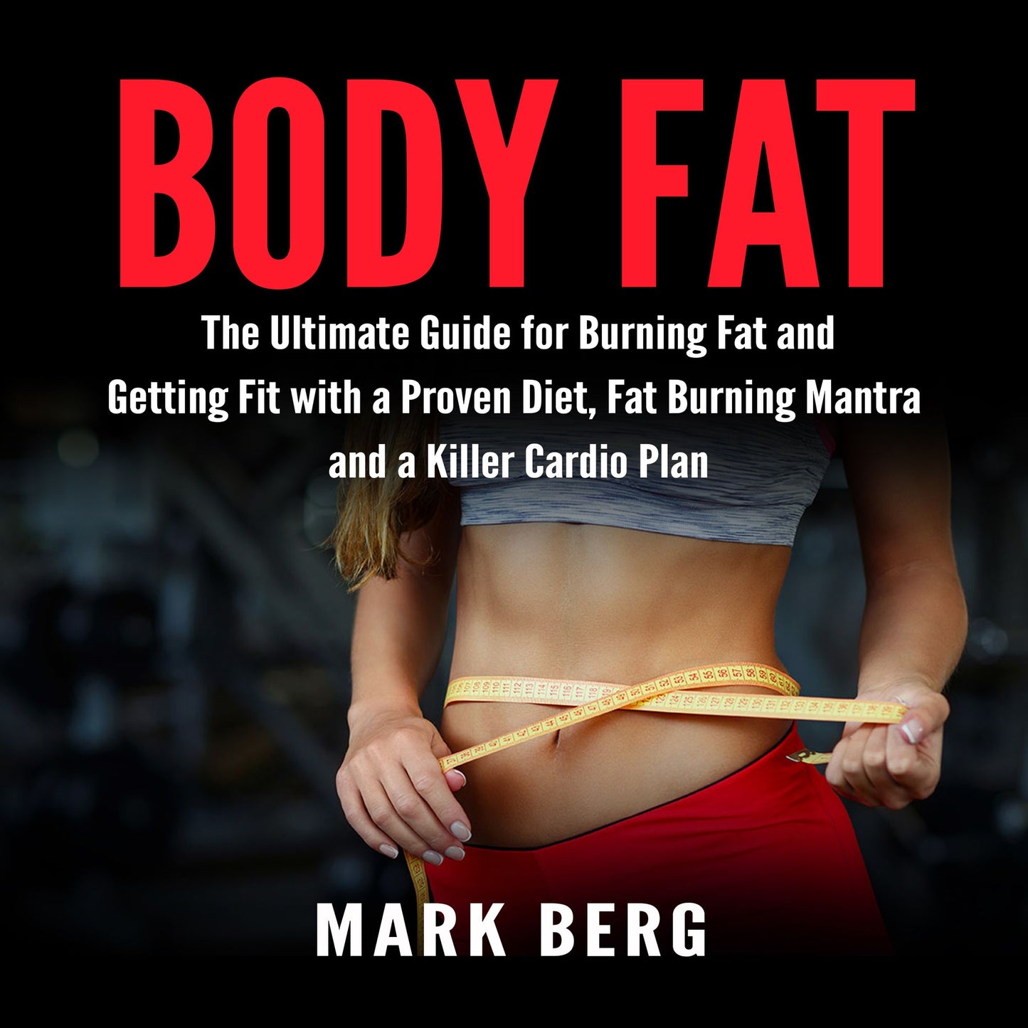 Body Fat: The Ultimate Guide for Burning Fat and Getting Fit with a Proven Diet, Fat Burning Mantra and a Killer Cardio Plan