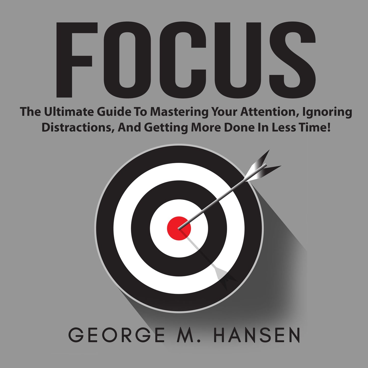 Focus: The Ultimate Guide To Mastering Your Attention, Ignoring Distractions, And Getting More Done In Less Time!
