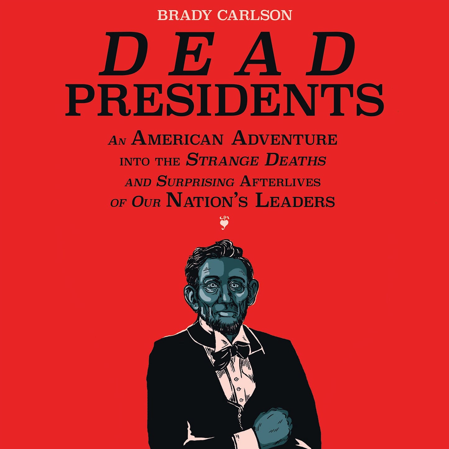 Dead Presidents: An American Adventure into the Strange Deaths and Surprising Afterlives of Our Nation's Leaders