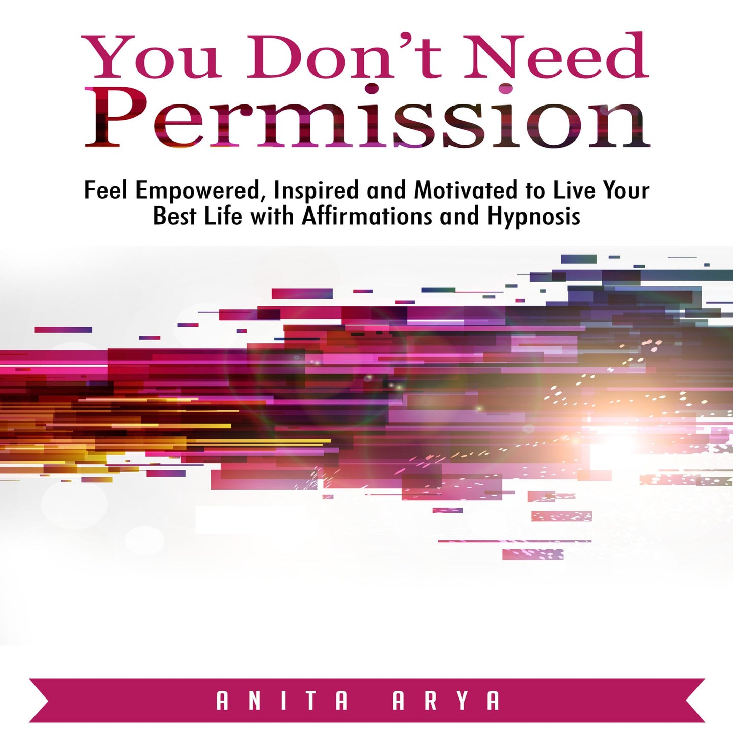 You Don't Need Permission: Feel Empowered, Inspired and Motivated to Live Your Best Life with Affirmations and Hypnosis