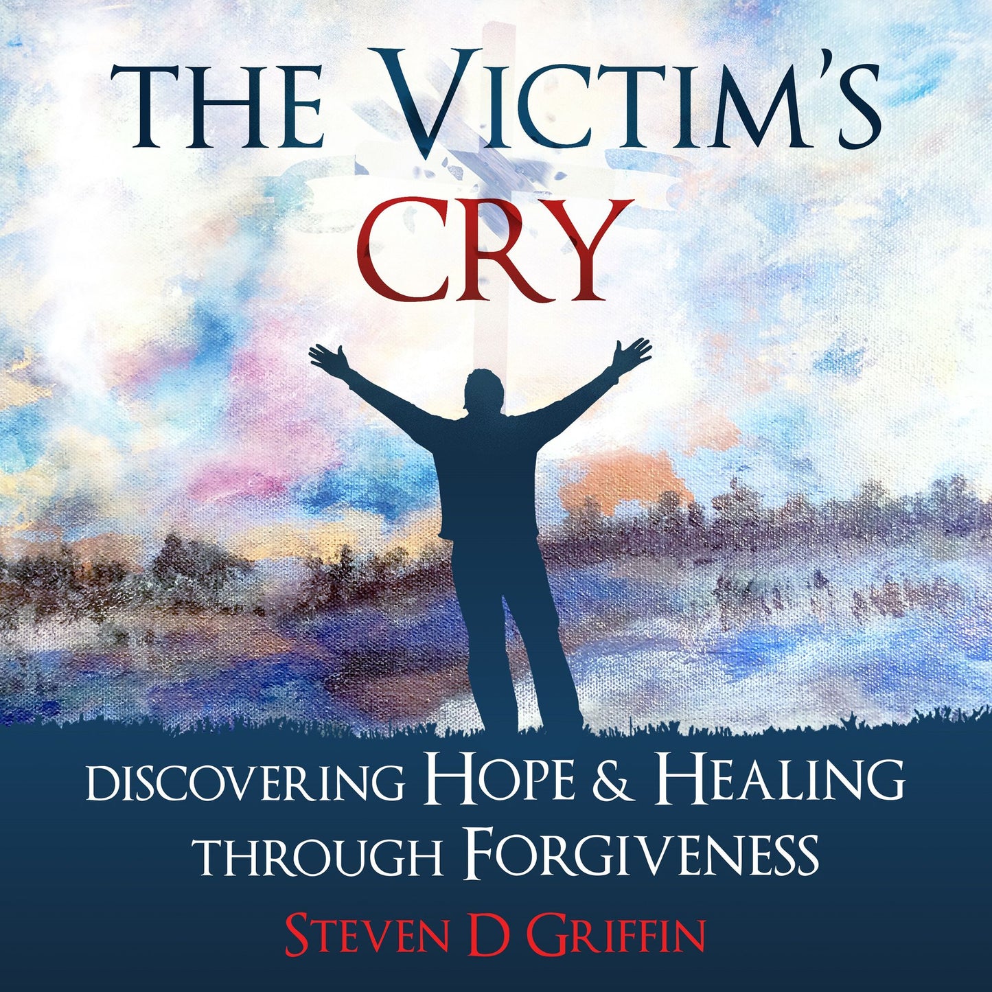 The Victim's Cry: Discovering Hope and Healing Through Forgiveness