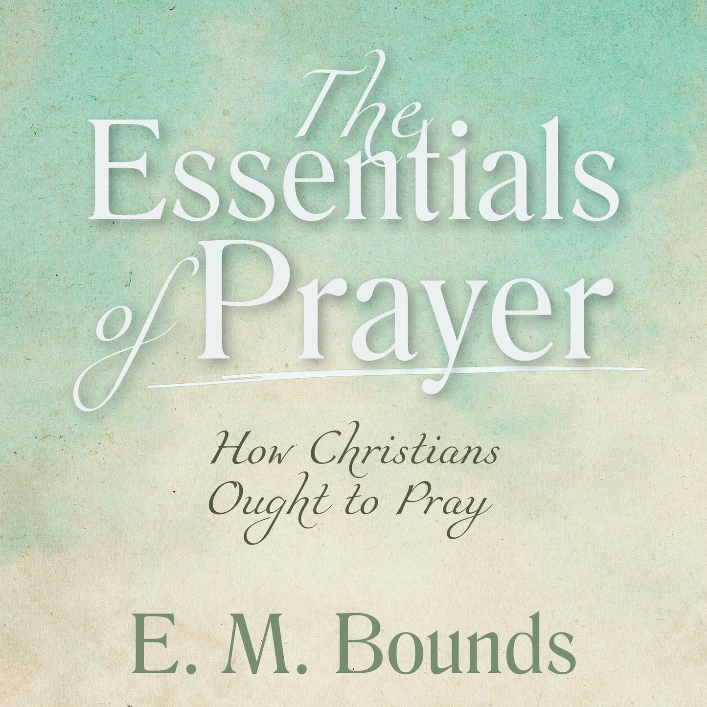 The Essentials of Prayer: How Christians Ought to Pray [Annotated, Updated Edition]