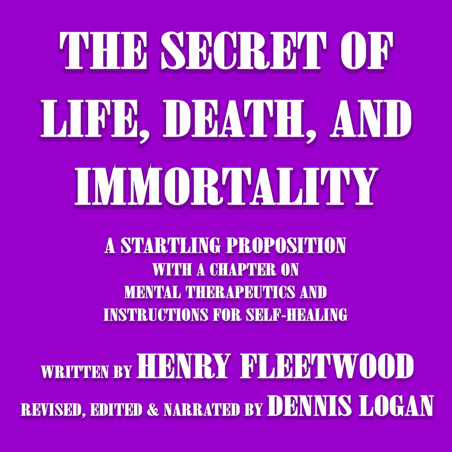 The Secret of Life, Death, and Immortality: A Startling Proposition With A Chapter On Mental Therapeutics And Instructions For Self-Healing