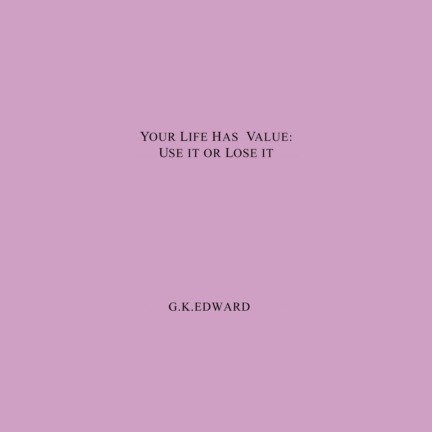 Your Life Has Value: Use it or Lose it: How to Realize Your Life's Value and Fulfill Your Full Potential