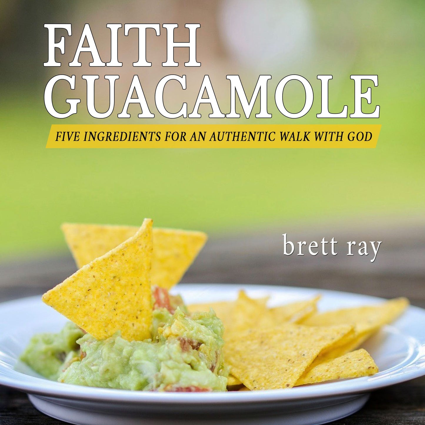 Faith Guacamole: Five Ingredients for an Authentic Walk with God