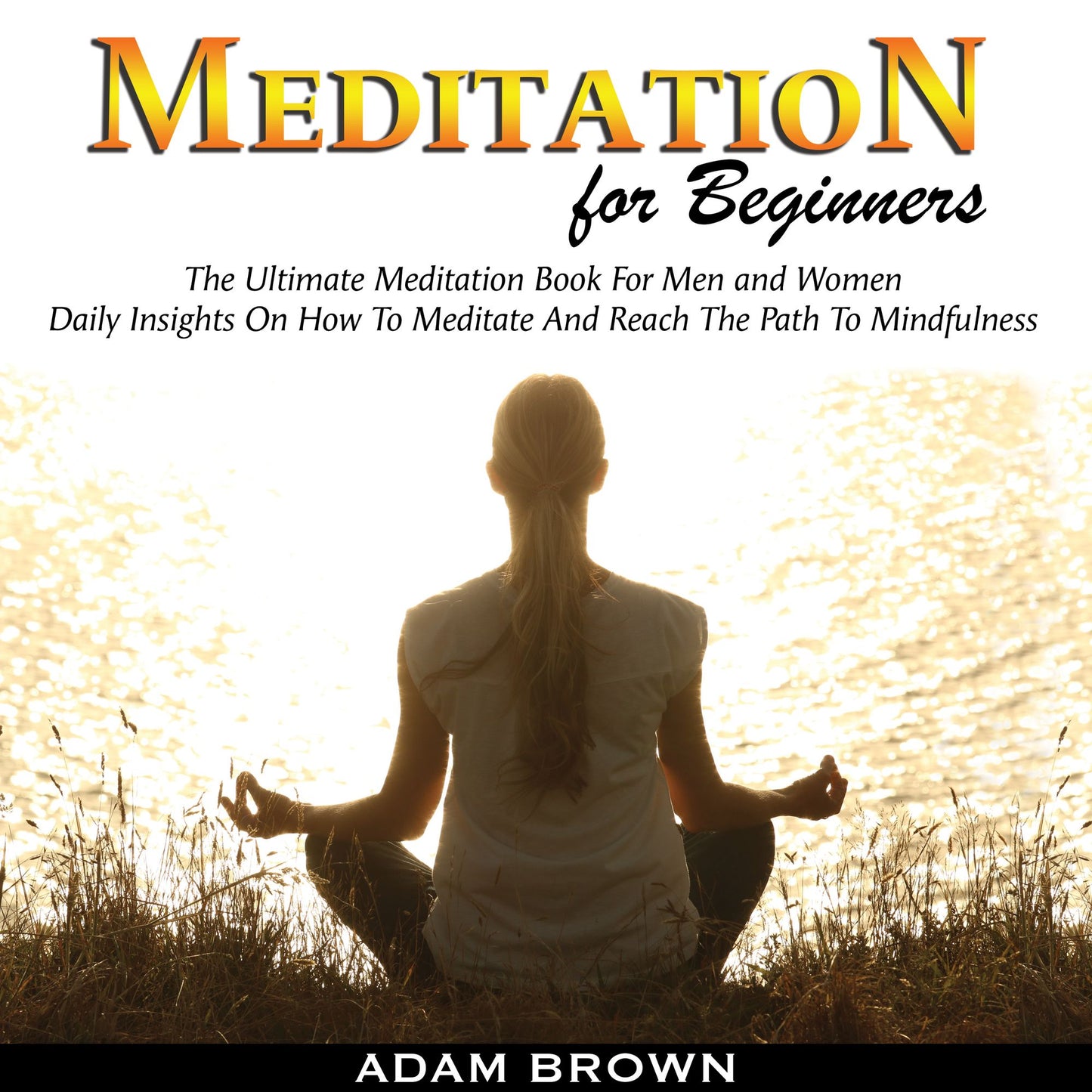 Meditation for Beginners: The Ultimate Meditation Book for Men and Women: Daily Insights on How to Meditate and Reach the Path to Mindfulness