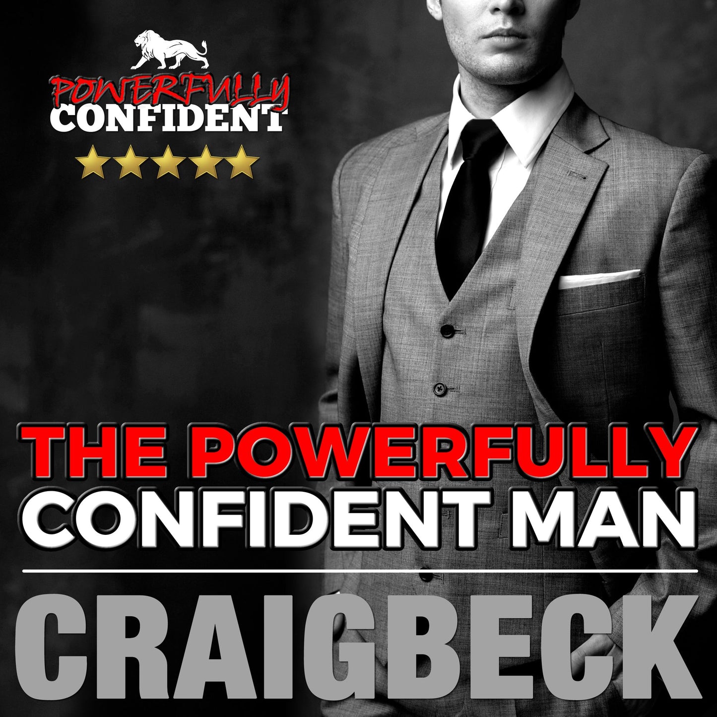 The Powerfully Confident Man: How to Develop Magnetically Attractive Self Confidence