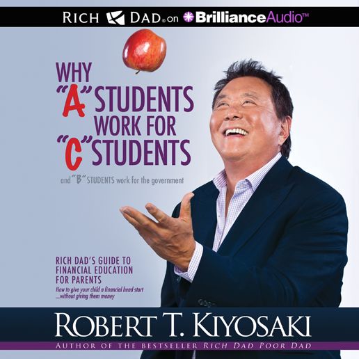 Why "A" Students Work for "C" Students and "B" Students Work for the Government: Rich Dad's Guide to Financial Education for Parents