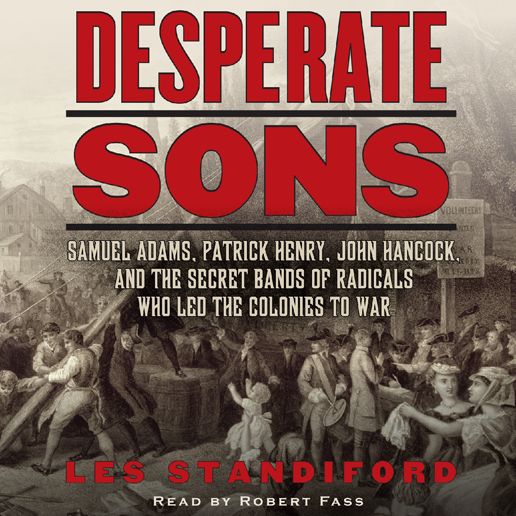 Desperate Sons: Samuel Adams, Patrick Henry, John Hancock, and the Secret Bands of Radicals Who Led the Colonies to War