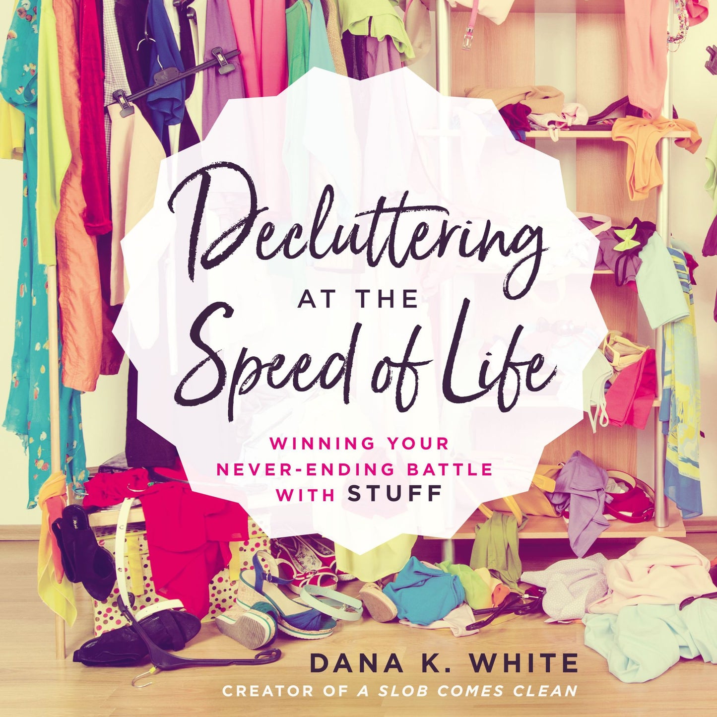 Decluttering at the Speed of Life: Winning Your Never-Ending Battle with Stuff