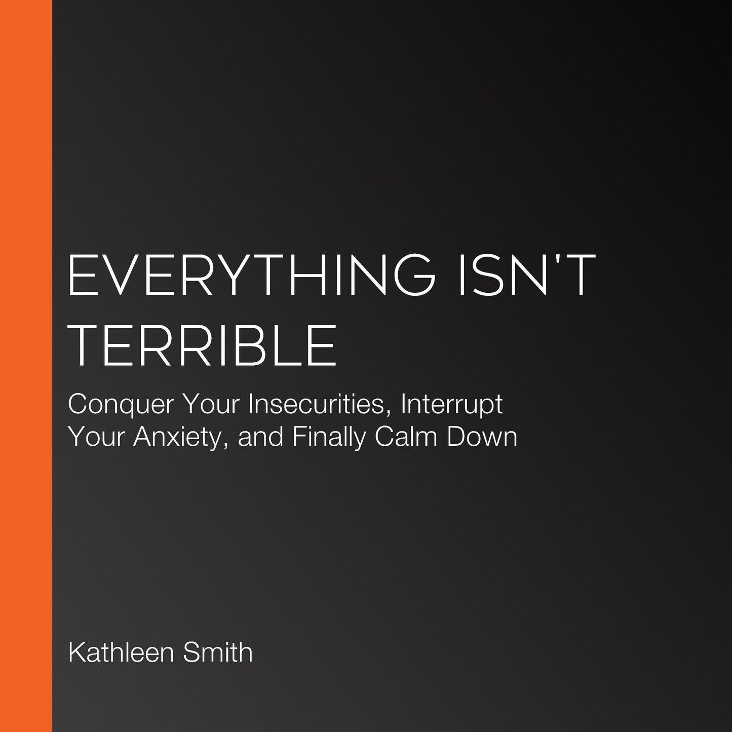 Everything Isn't Terrible : Conquer Your Insecurities, Interrupt Your Anxiety, and Finally Calm Down