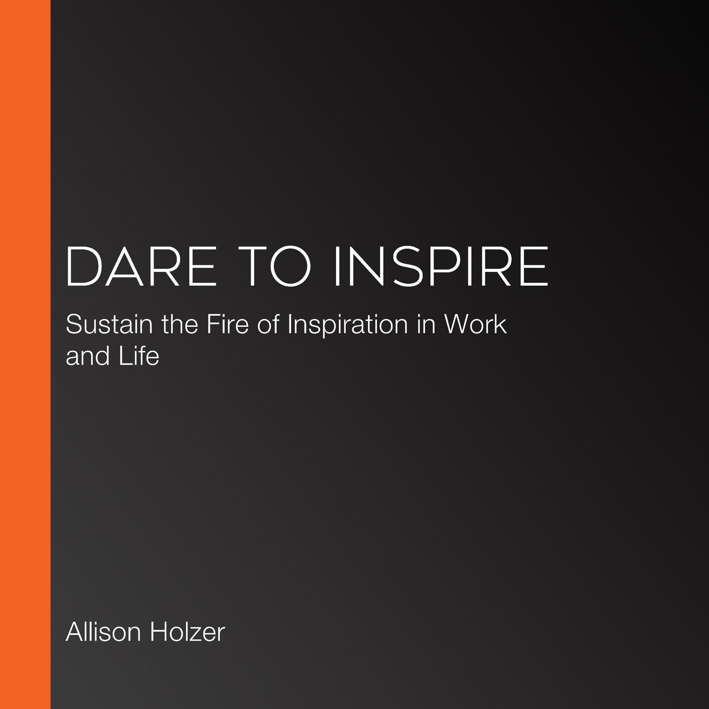 Dare to Inspire: Sustain the Fire of Inspiration in Work and Life