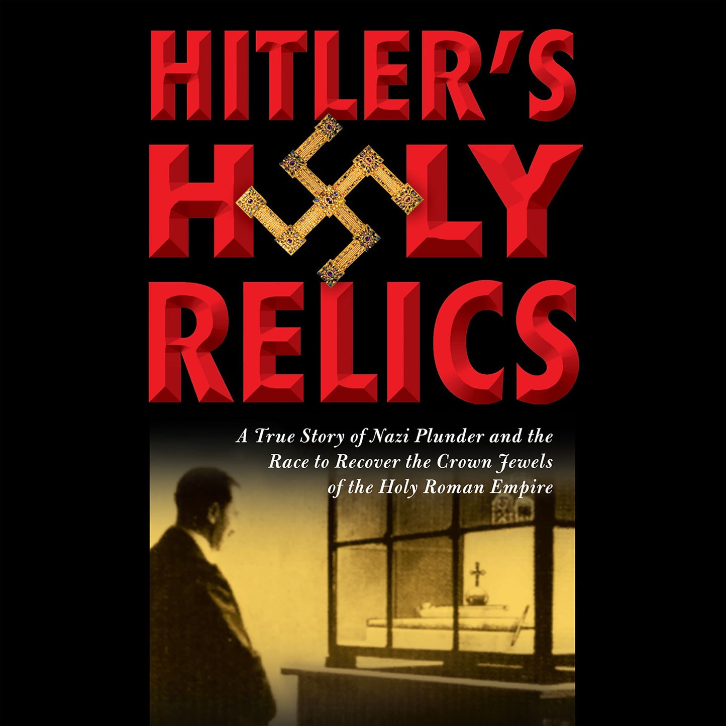 Hitler's Holy Relics: A True Story of Nazi Plunder and the Race to Recover the Crown Jewels of the Holy Roman Empire