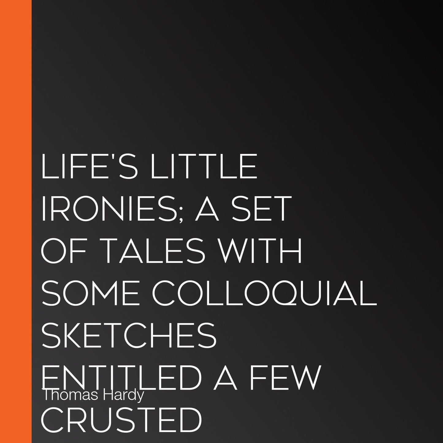 Life's Little Ironies; A Set Of Tales With Some Colloquial Sketches Entitled A Few Crusted Characters