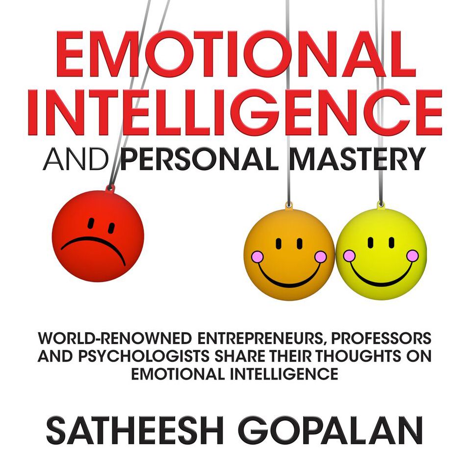 Emotional Intelligence and Personal Mastery: World-Renowned Entrepreneurs, Professors and Psychologists Share Their Thoughts on Emotional Intelligence