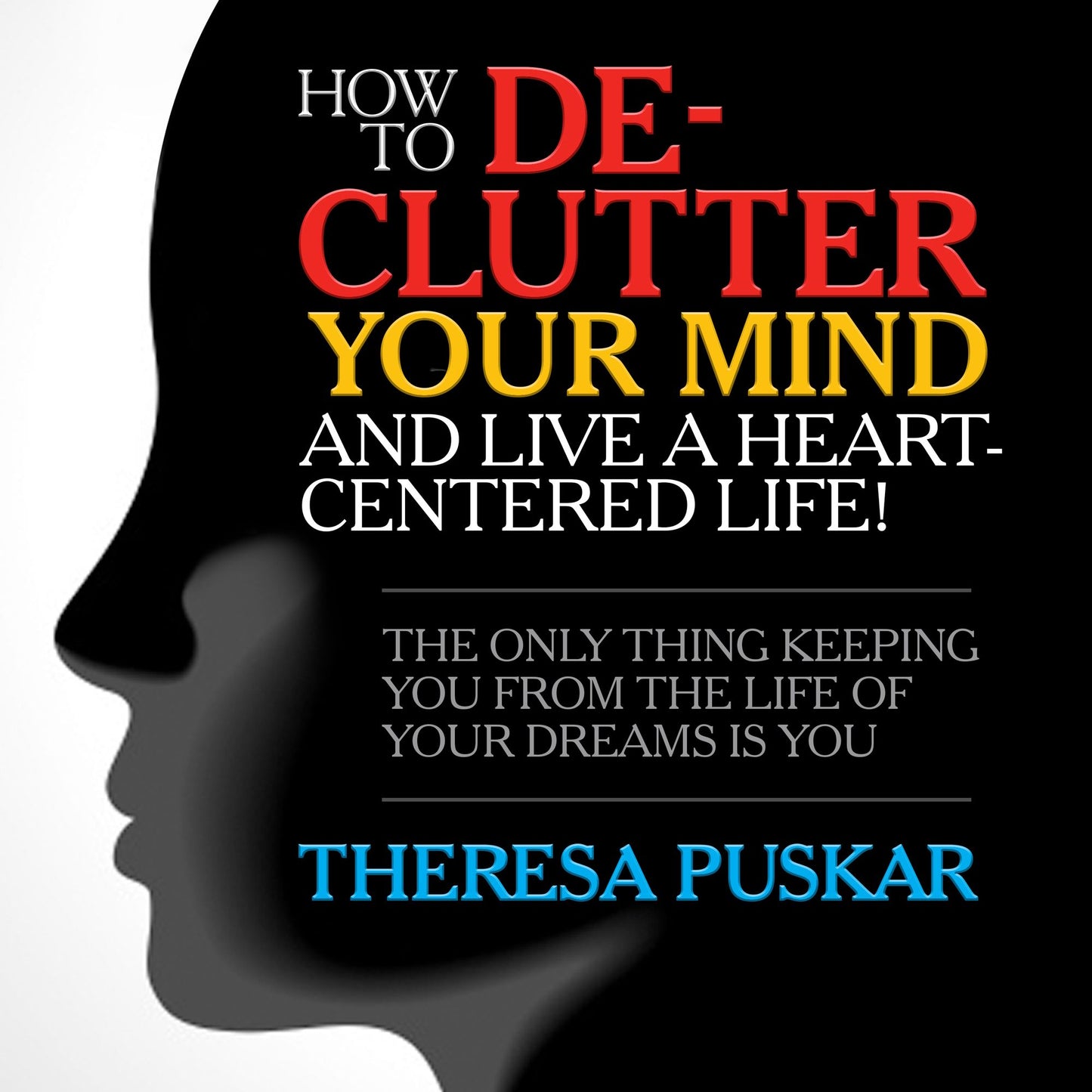 How to De-Clutter Your Mind and Live a Heart-Centered Life!: The Only Thing Keeping You From the Life of Your Dreams is You