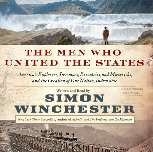 The Men Who United the States: America's Explorers, Inventors, Eccentrics and Mavericks, and the Creation of One Nation, Indivisible
