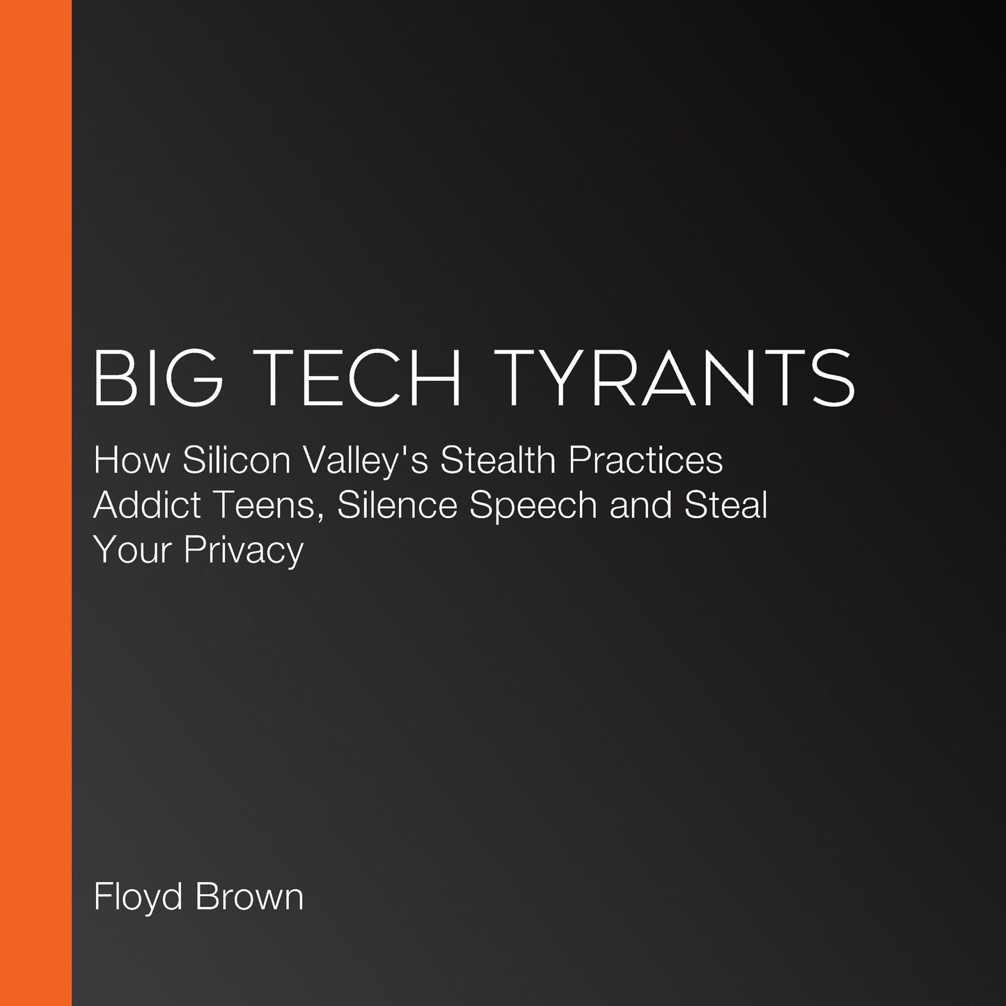 Big Tech Tyrants: How Silicon Valley's Stealth Practices Addict Teens, Silence Speech and Steal Your Privacy