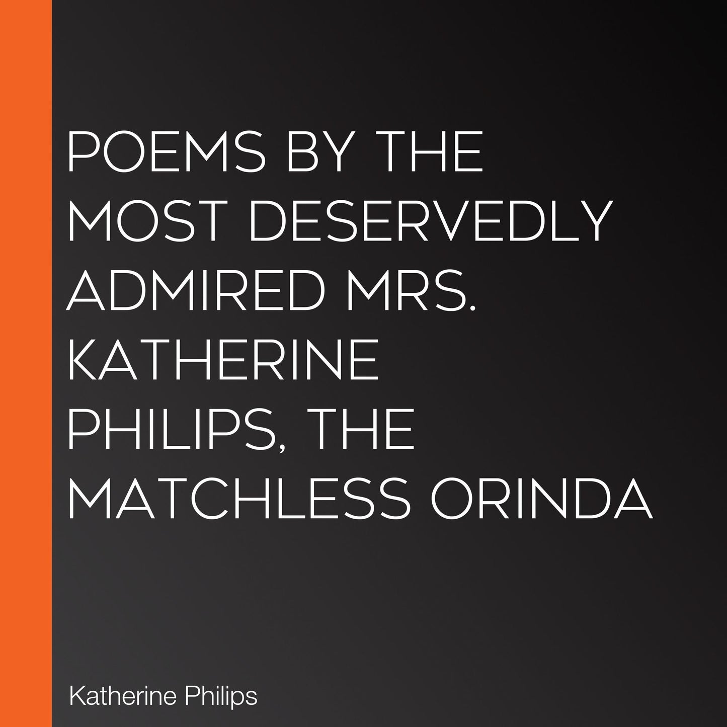 Poems by the Most Deservedly Admired Mrs. Katherine Philips, The Matchless Orinda