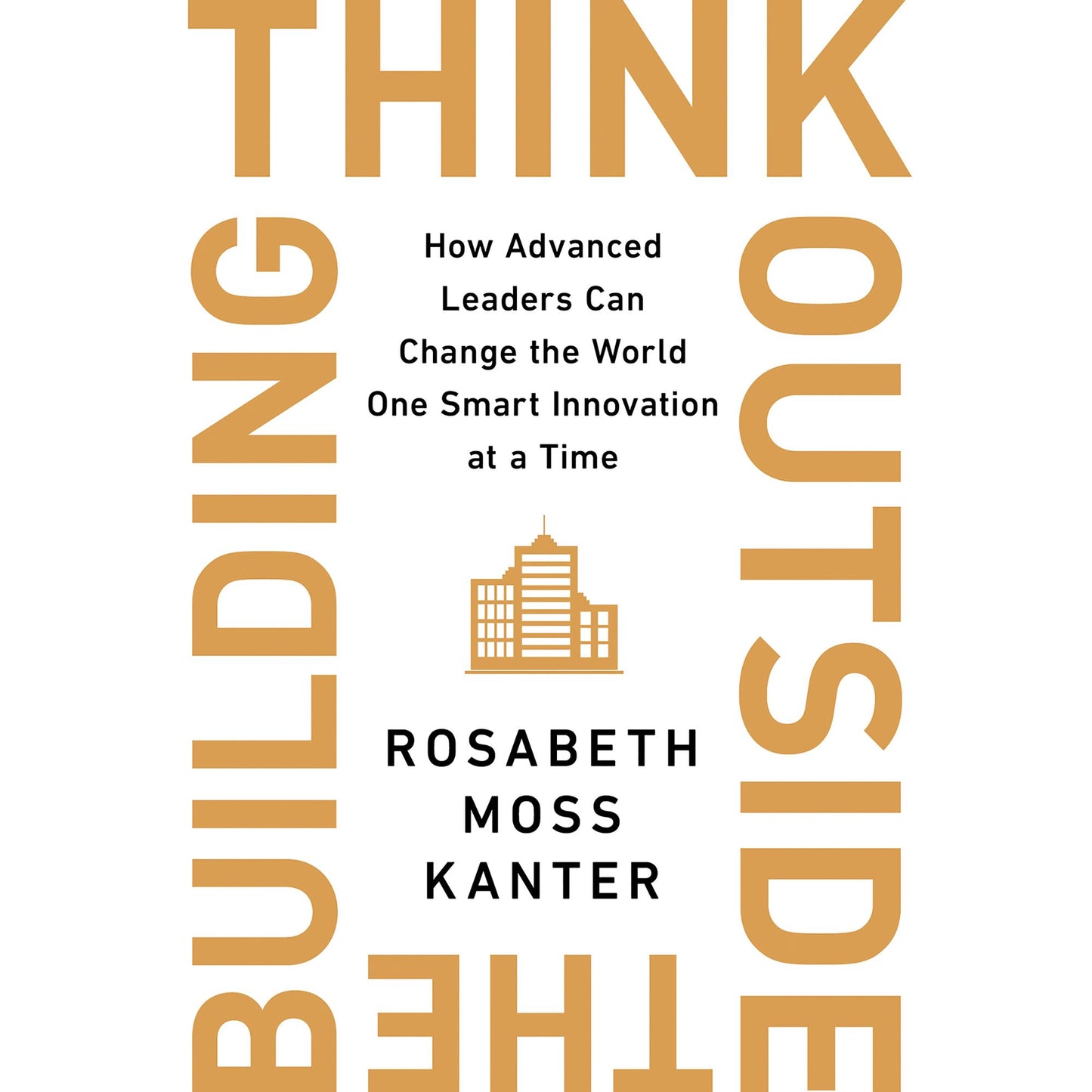 Think Outside the Building : How Advanced Leaders Can Change the World One Smart Innovation at a Time