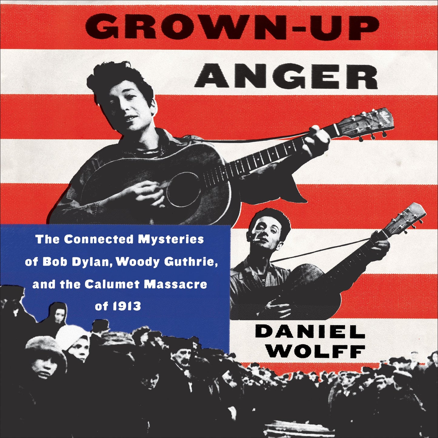 Grown-Up Anger: The Connected Mysteries of Bob Dylan, Woody Guthrie, and the Calumet Massacre of 1913
