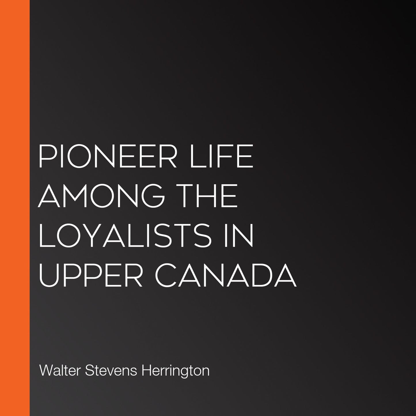 Pioneer Life Among The Loyalists In Upper Canada
