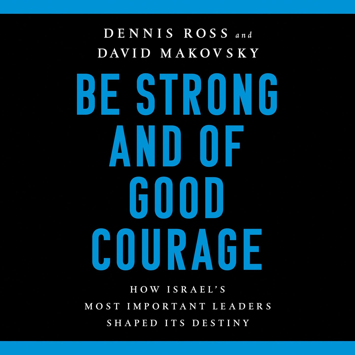 Be Strong and of Good Courage: How Israel's Most Important Leaders Shaped Its Destiny