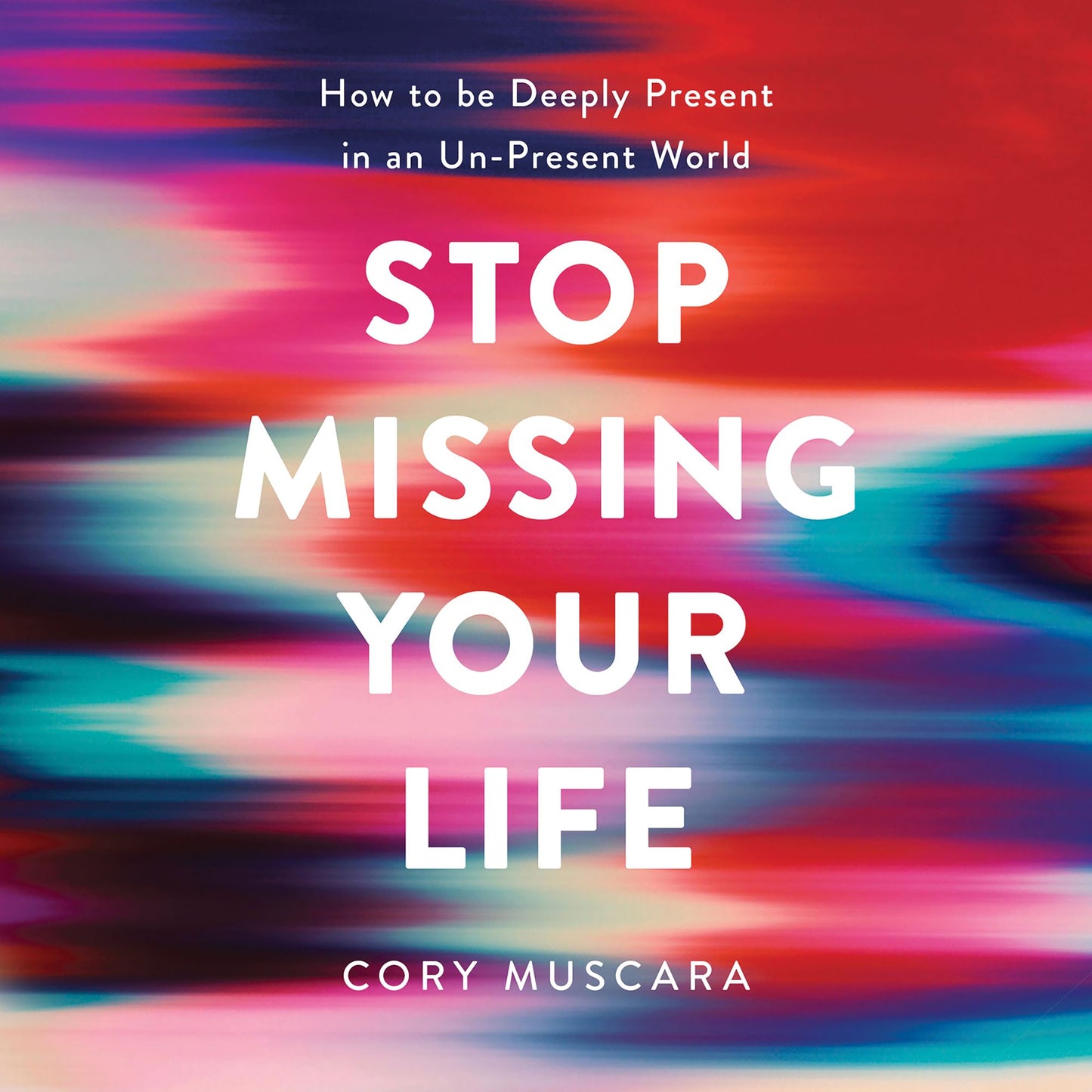Stop Missing Your Life : How to be Deeply Present in an Un-Present World