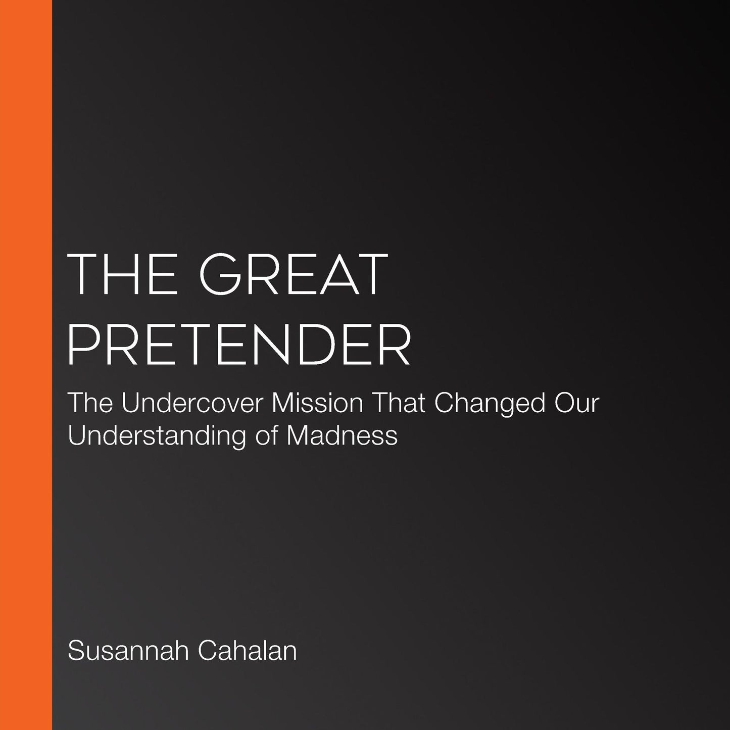 The Great Pretender: The Undercover Mission That Changed Our Understanding of Madness