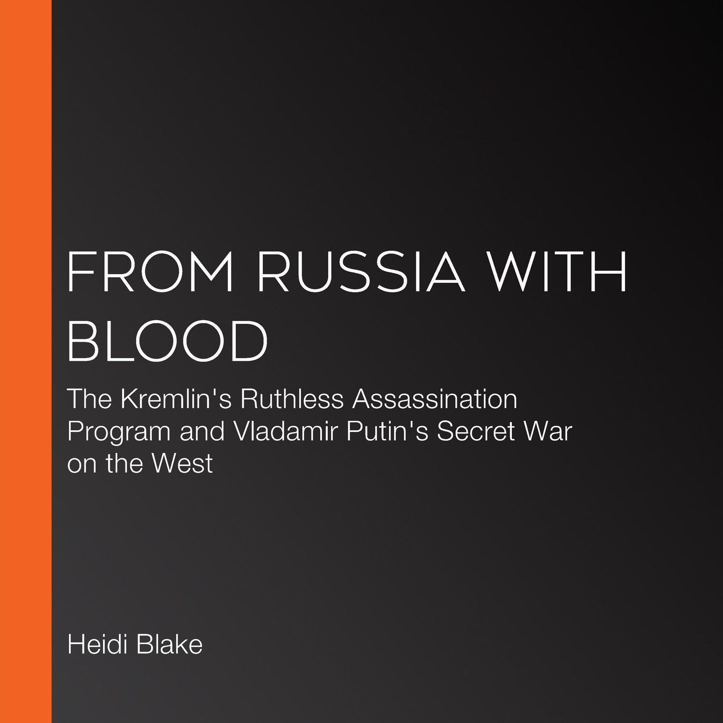 From Russia with Blood: The Kremlin's Ruthless Assassination Program and Vladimir Putin's Secret War on the West