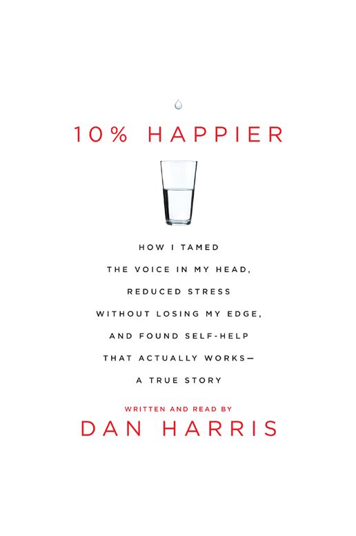 10% Happier: How I Tamed the Voice in My Head, Reduced Stress Without Losing My Edge, and Found a Self-Help That Actually Works--A True Story