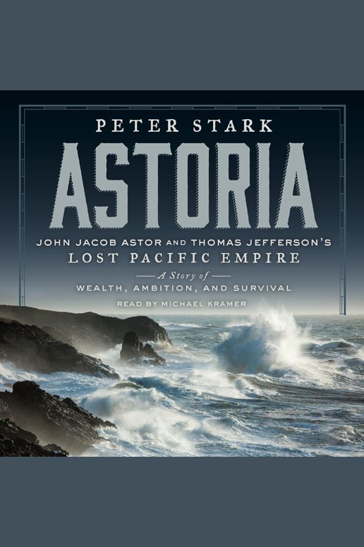 Astoria: John Jacob Astor and Thomas Jefferson's Lost Pacific Empire: A Story of Wealth, Ambition, and Survival