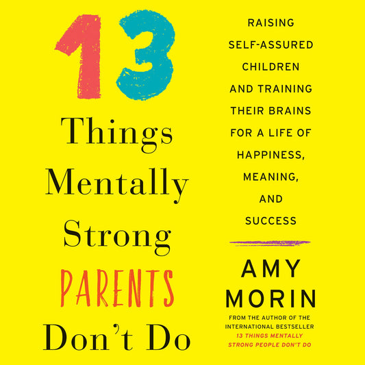 13 Things Mentally Strong Parents Don't Do: Raising Self-Assured Children and Training Their Brains for a Life of Happiness, Meaning, and Success