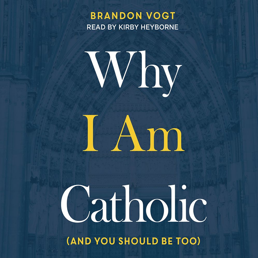 Why I Am Catholic: (and You Should Be Too)