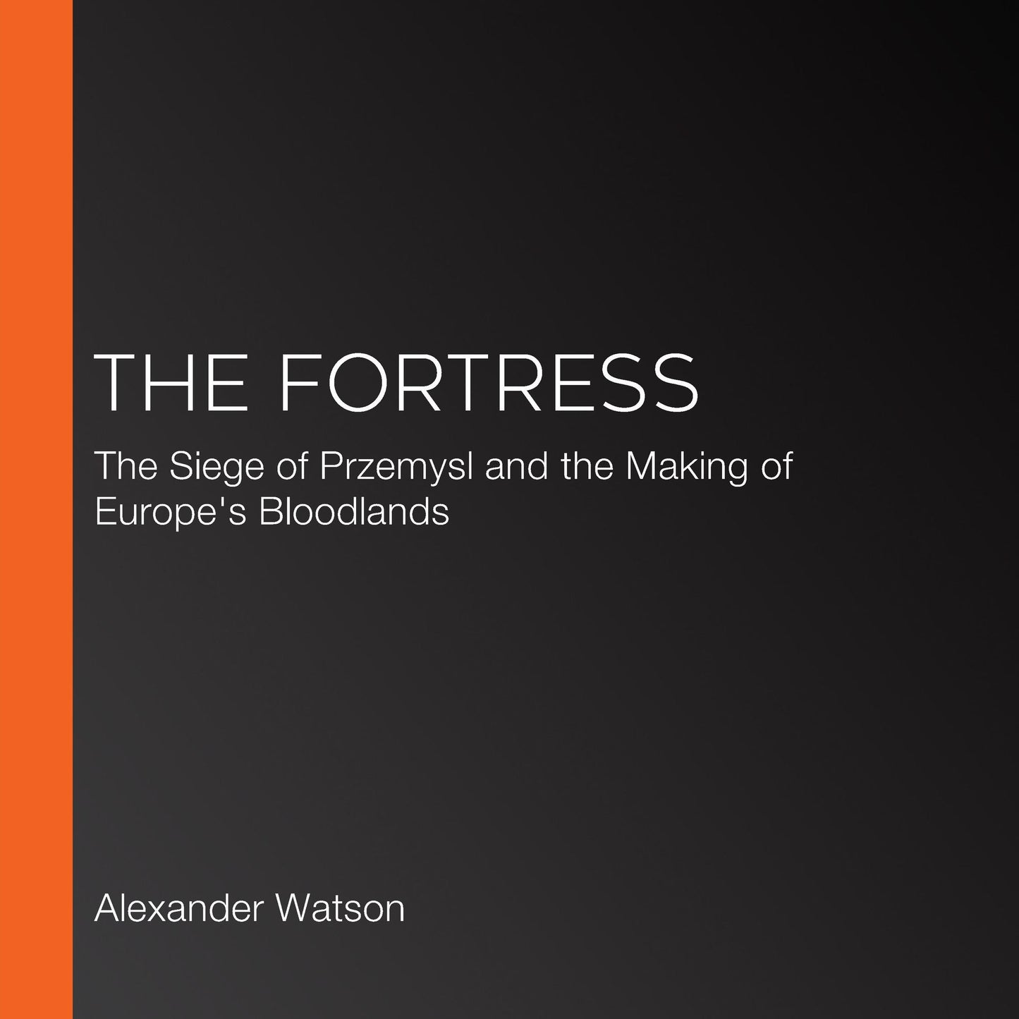 The Fortress : The Siege Of Przemysl And The Making Of Europe's Bloodlands