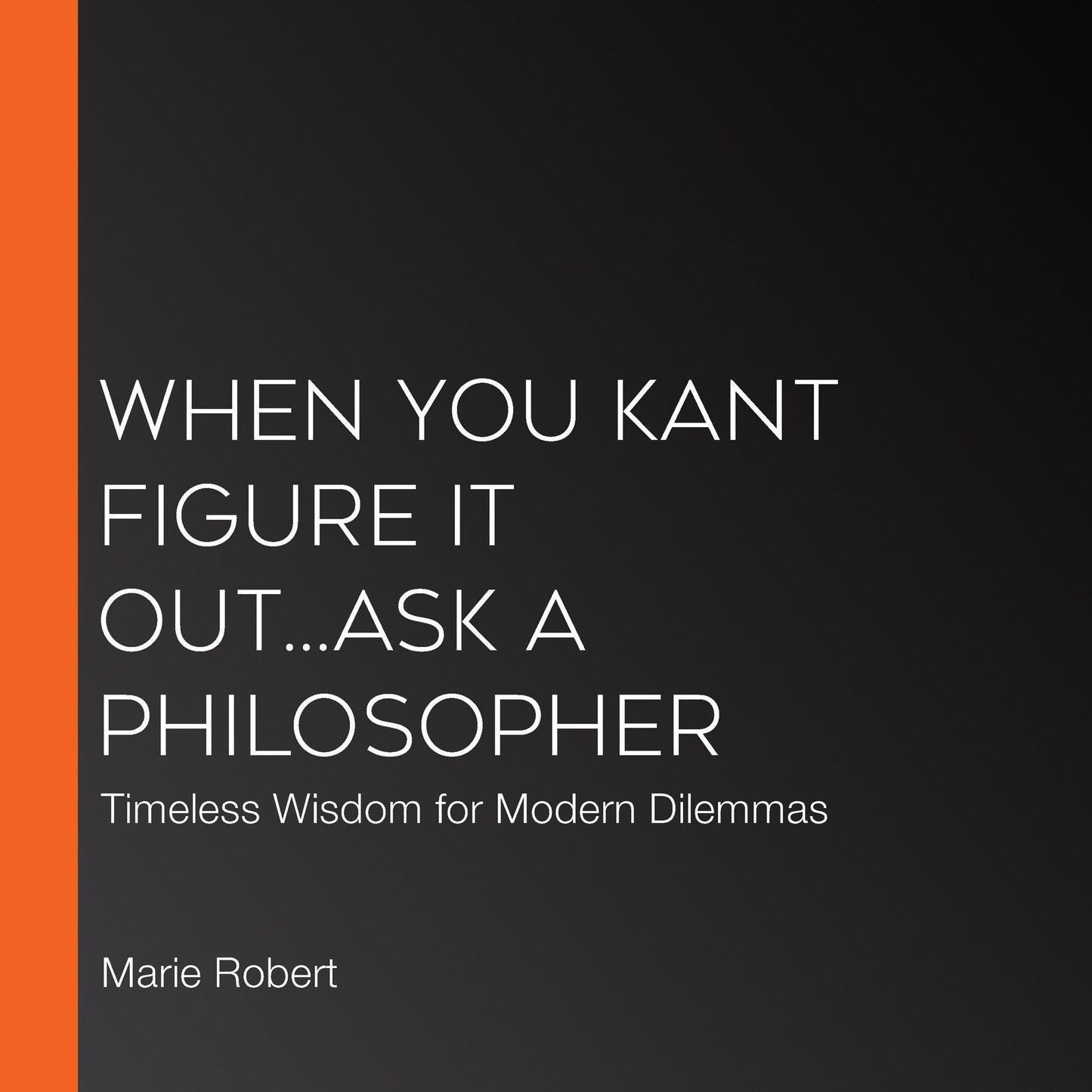 When You Kant Figure It Out, Ask a Philosopher: Timeless Wisdom for Modern Dilemmas