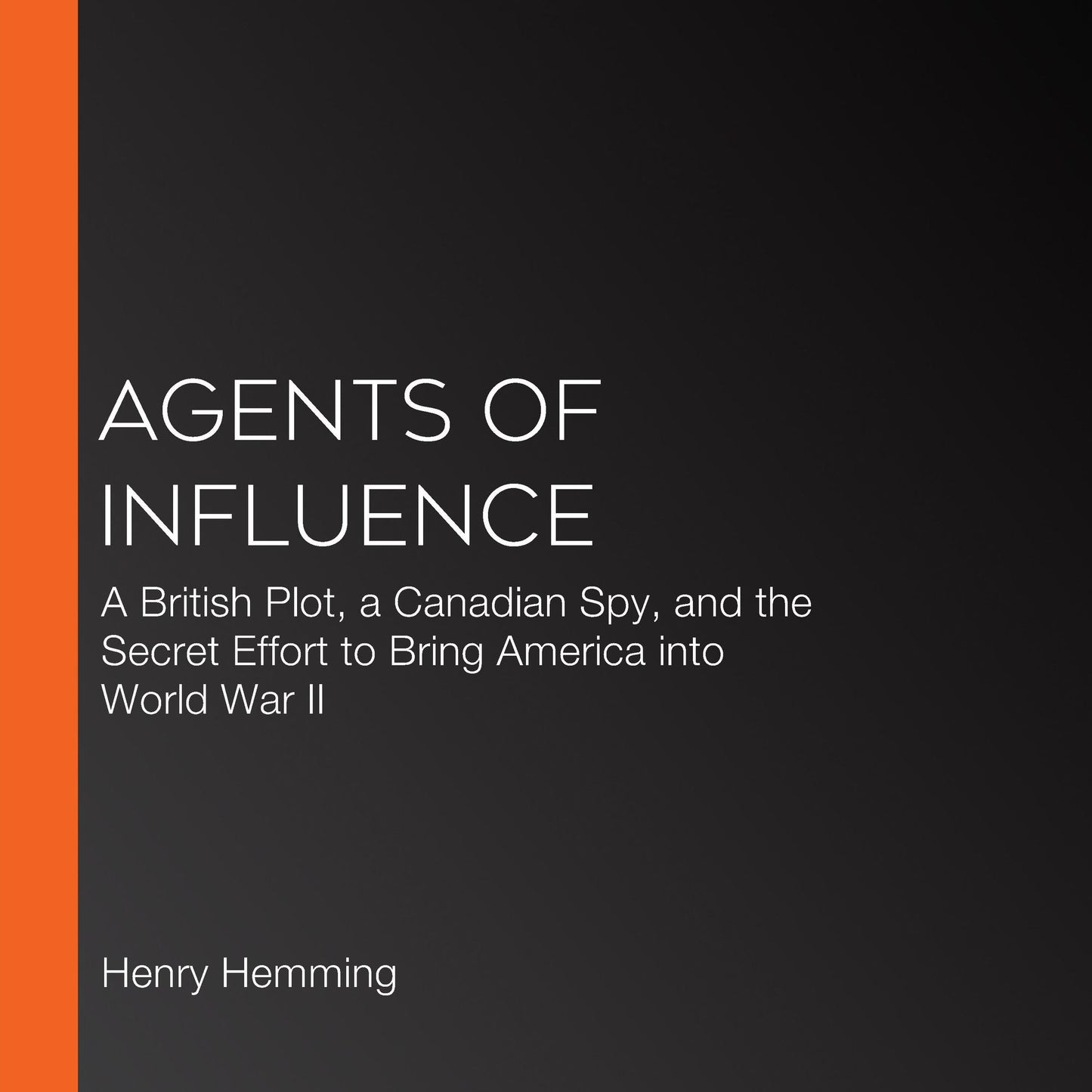 Agents of Influence: A British Campaign, a Canadian Spy, and the Secret Plot to Bring America into World War II