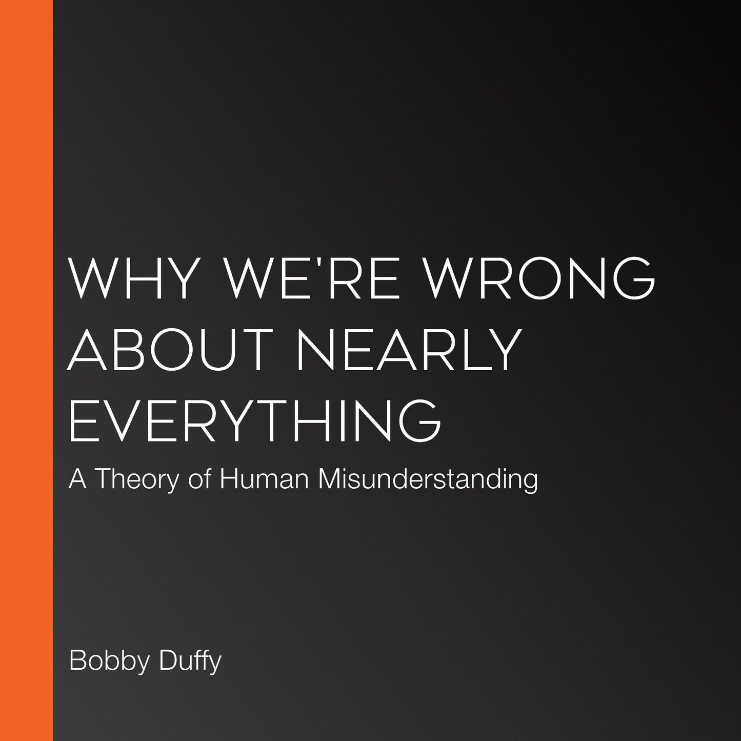 Why We're Wrong About Nearly Everything : A Theory of Human Misunderstanding
