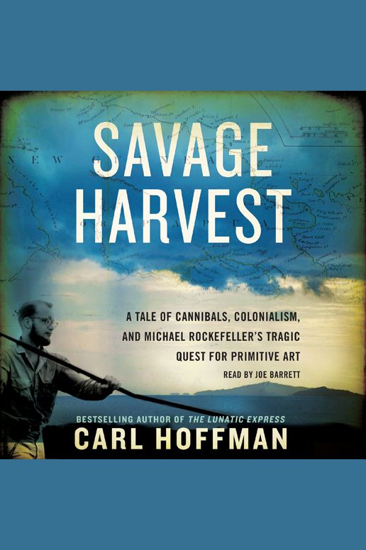 Savage Harvest: A Tale of Cannibals, Colonialism and Michael Rockefeller's Tragic Quest for Primitive Art
