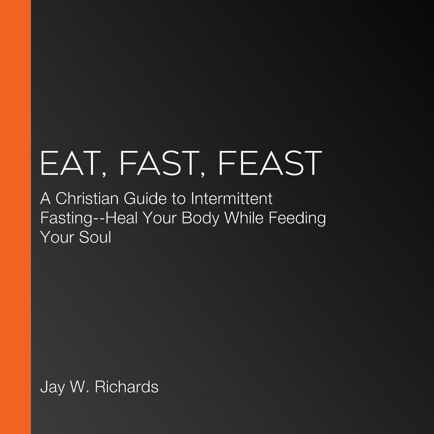 Eat, Fast, Feast: Heal Your Body While Feeding Your Soul - A Christian Guide to Fasting