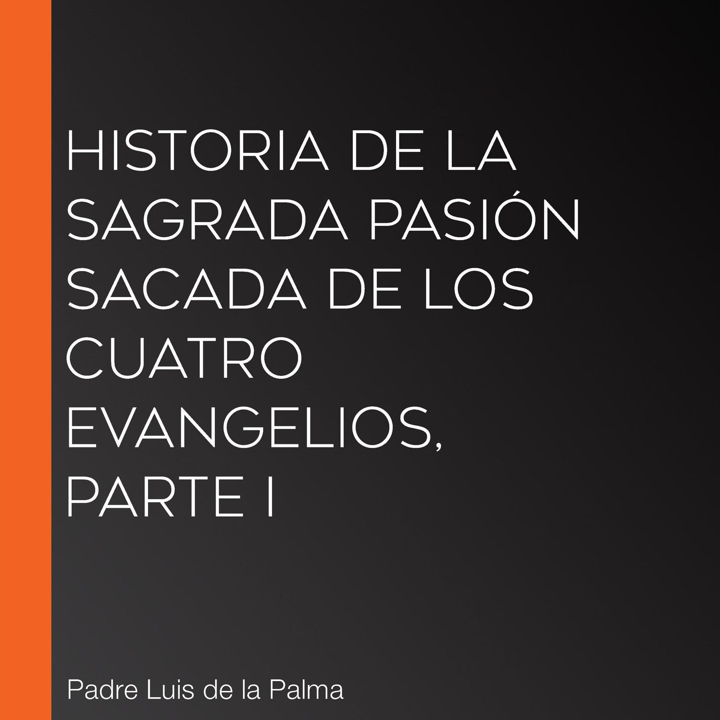 Historia de la Sagrada PasiÃ³n sacada de los cuatro evangelios, Parte I