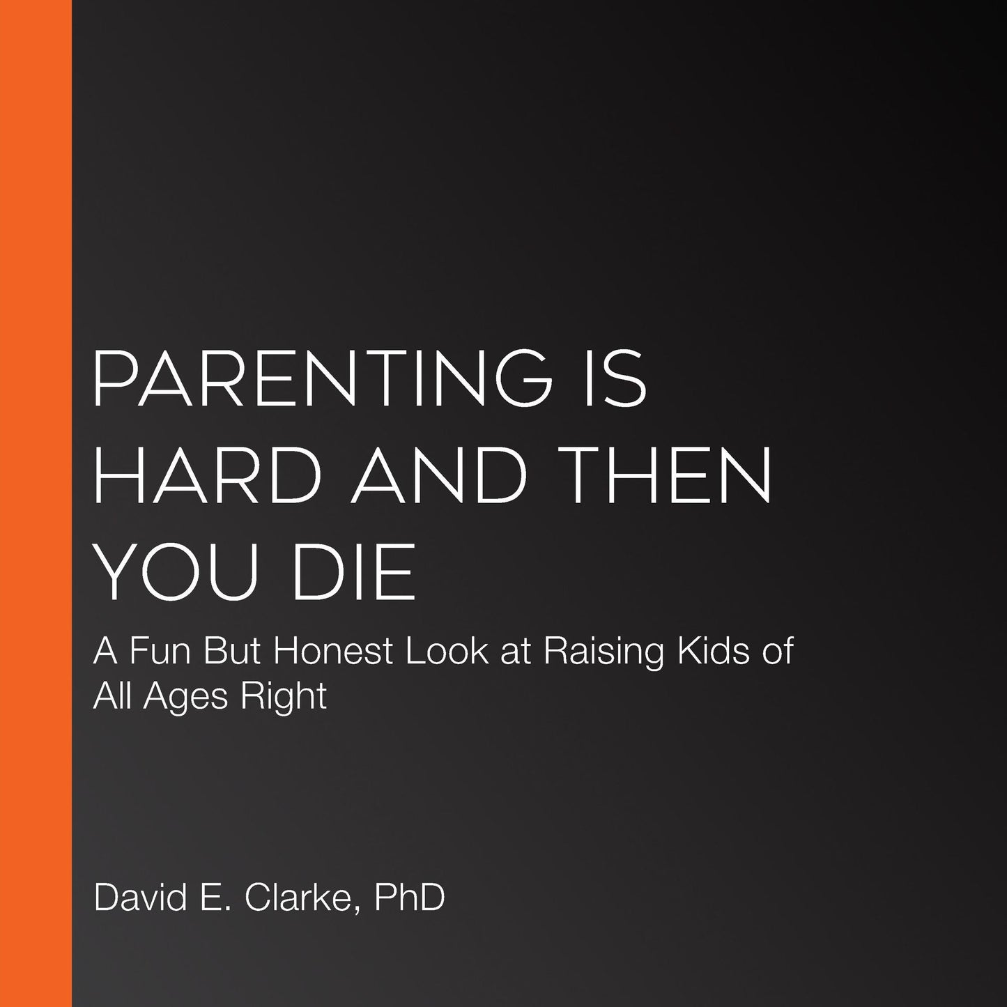 Parenting Is Hard and Then You Die: A Fun But Honest Look at Raising Kids of All Ages Right