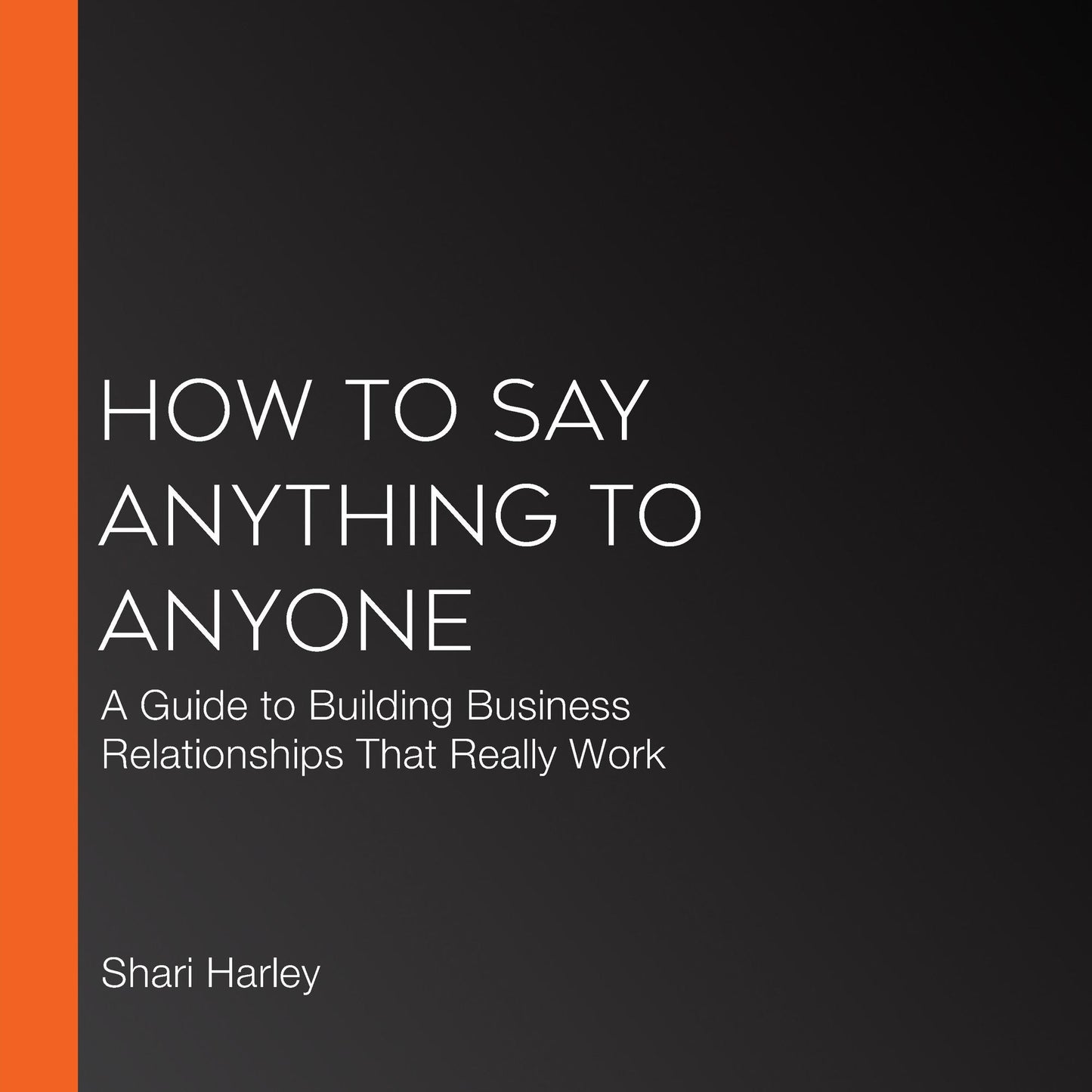 How to Say Anything to Anyone: A Guide to Building Business Relationships That Really Work