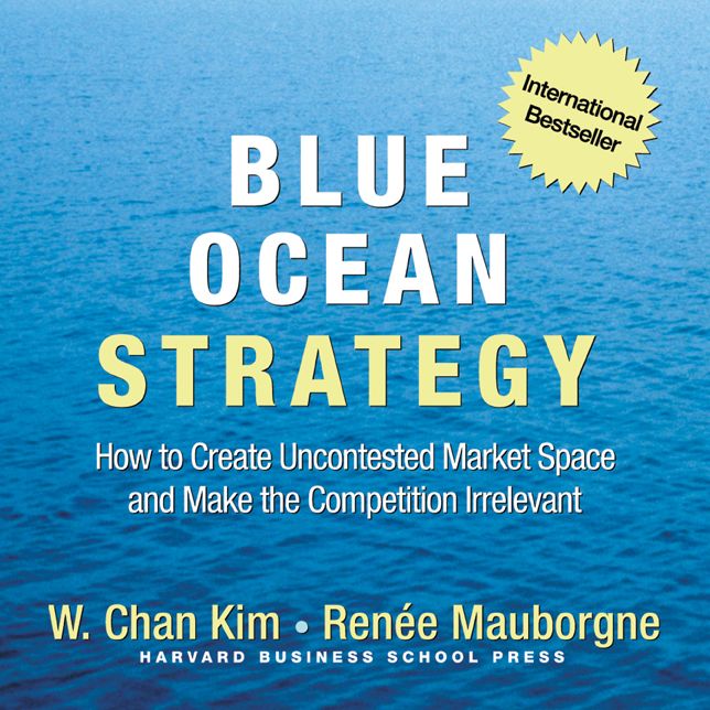 Blue Ocean Strategy: How to Create Uncontested Market Space and Make the Competition Irrelevant