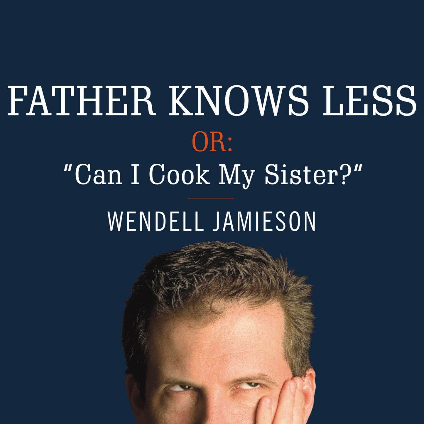 Father Knows Less, or: "Can I Cook My Sister?": One Dad's Quest to Answer His Son's Most Baffling Questions