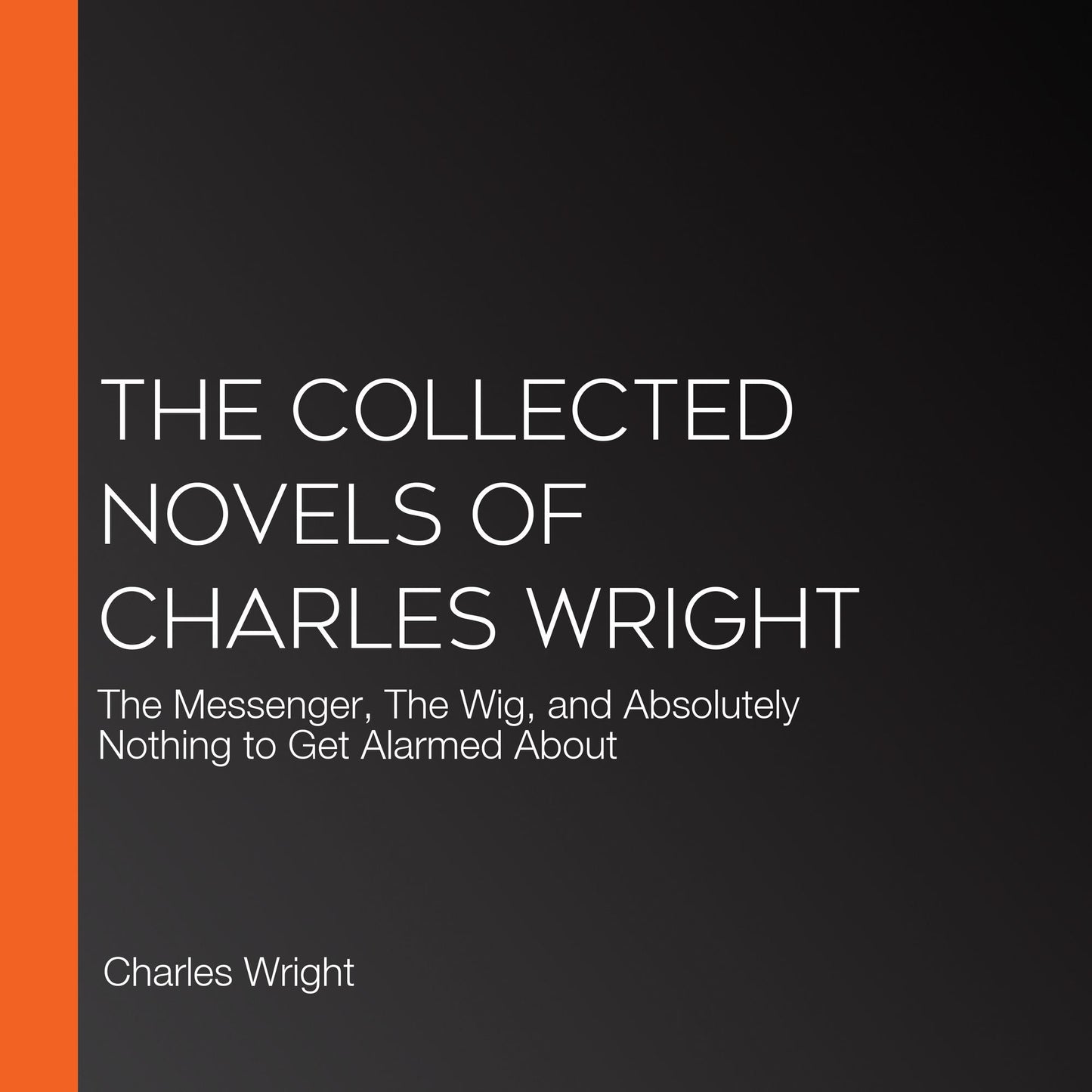 The Collected Novels of Charles Wright : The Messenger, The Wig, and Absolutely Nothing to Get Alarmed About